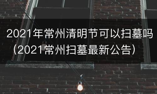 2021年常州清明节可以扫墓吗（2021常州扫墓最新公告）