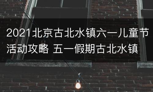 2021北京古北水镇六一儿童节活动攻略 五一假期古北水镇