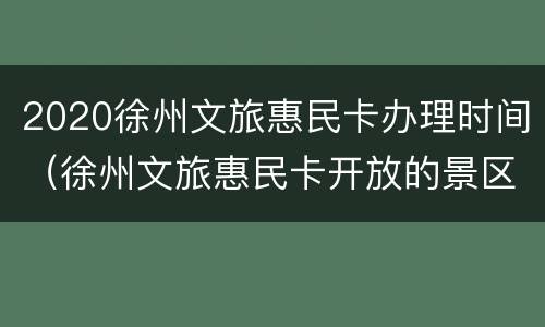2020徐州文旅惠民卡办理时间（徐州文旅惠民卡开放的景区）