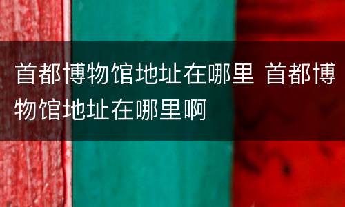 首都博物馆地址在哪里 首都博物馆地址在哪里啊