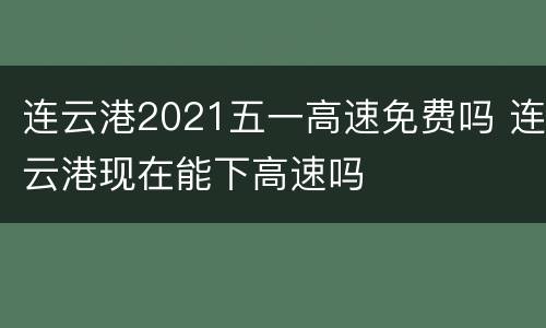 连云港2021五一高速免费吗 连云港现在能下高速吗