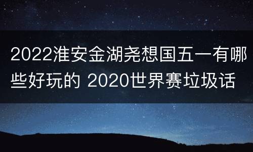 2022淮安金湖尧想国五一有哪些好玩的 2020世界赛垃圾话