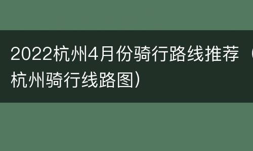 2022杭州4月份骑行路线推荐（杭州骑行线路图）