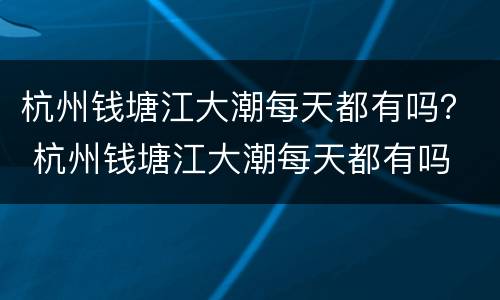 杭州钱塘江大潮每天都有吗？ 杭州钱塘江大潮每天都有吗