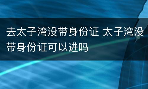 去太子湾没带身份证 太子湾没带身份证可以进吗