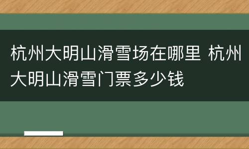 杭州大明山滑雪场在哪里 杭州大明山滑雪门票多少钱