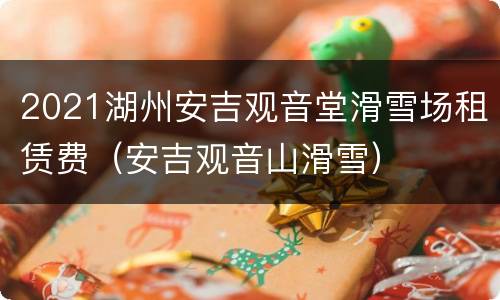 2021湖州安吉观音堂滑雪场租赁费（安吉观音山滑雪）