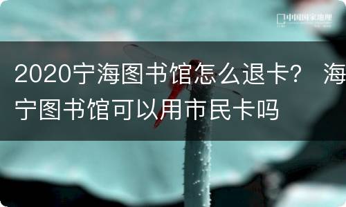 2020宁海图书馆怎么退卡？ 海宁图书馆可以用市民卡吗