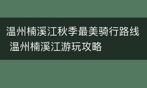 温州楠溪江秋季最美骑行路线 温州楠溪江游玩攻略