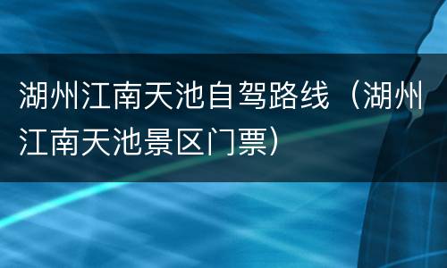 湖州江南天池自驾路线（湖州江南天池景区门票）