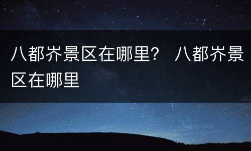 八都岕景区在哪里？ 八都岕景区在哪里
