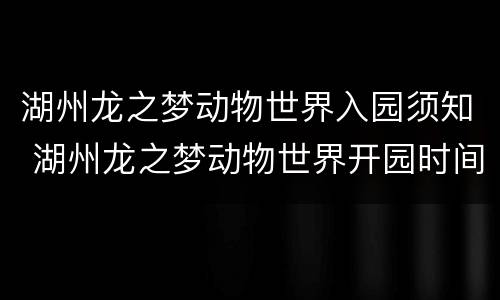湖州龙之梦动物世界入园须知 湖州龙之梦动物世界开园时间