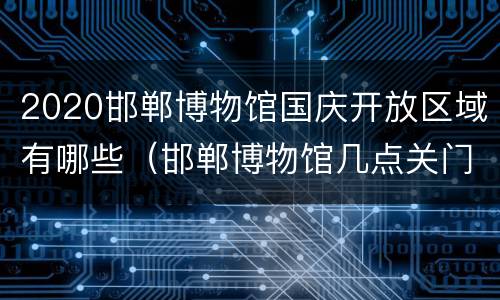 2020邯郸博物馆国庆开放区域有哪些（邯郸博物馆几点关门）