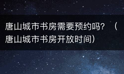 唐山城市书房需要预约吗？（唐山城市书房开放时间）