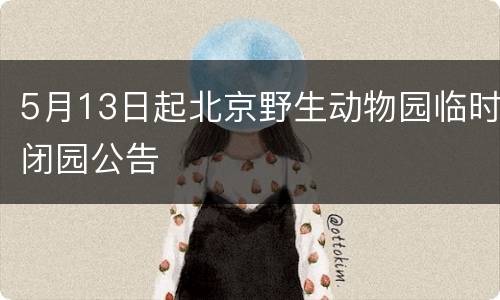 5月13日起北京野生动物园临时闭园公告