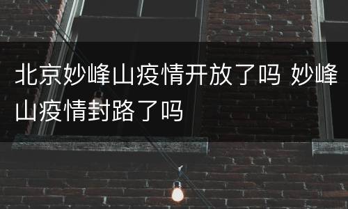 北京妙峰山疫情开放了吗 妙峰山疫情封路了吗