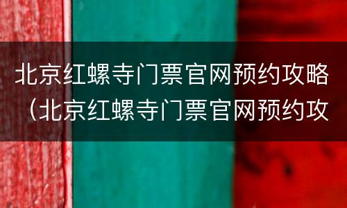 北京红螺寺门票官网预约攻略（北京红螺寺门票官网预约攻略视频）