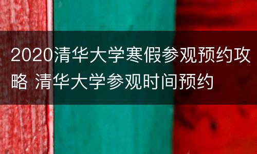 2020清华大学寒假参观预约攻略 清华大学参观时间预约