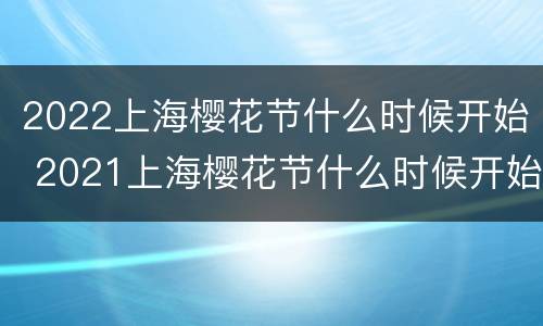 2022上海樱花节什么时候开始 2021上海樱花节什么时候开始