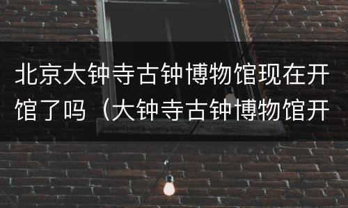 北京大钟寺古钟博物馆现在开馆了吗（大钟寺古钟博物馆开放时间）