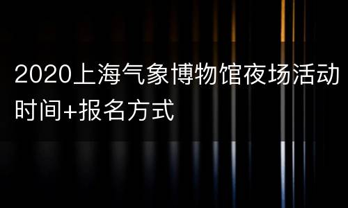 2020上海气象博物馆夜场活动时间+报名方式