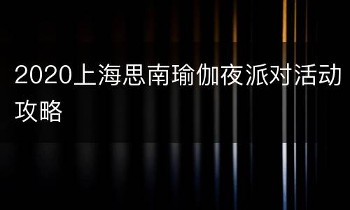 2020上海思南瑜伽夜派对活动攻略