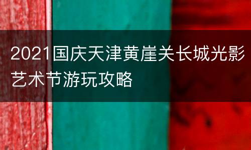 2021国庆天津黄崖关长城光影艺术节游玩攻略