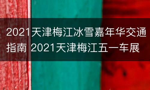 2021天津梅江冰雪嘉年华交通指南 2021天津梅江五一车展