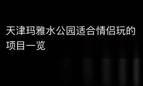 天津玛雅水公园适合情侣玩的项目一览