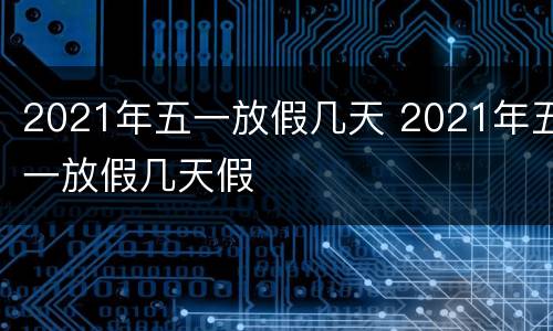 2021年五一放假几天 2021年五一放假几天假