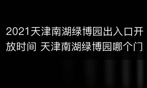 2021天津南湖绿博园出入口开放时间 天津南湖绿博园哪个门进好