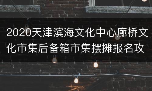 2020天津滨海文化中心廊桥文化市集后备箱市集摆摊报名攻略