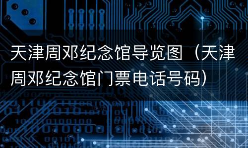 天津周邓纪念馆导览图（天津周邓纪念馆门票电话号码）