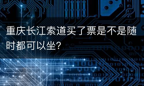 重庆长江索道买了票是不是随时都可以坐？