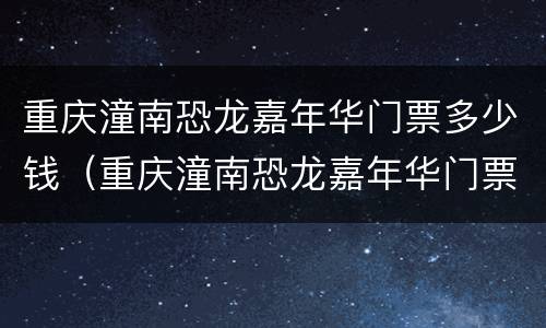 重庆潼南恐龙嘉年华门票多少钱（重庆潼南恐龙嘉年华门票多少钱啊）