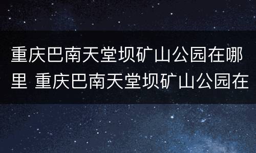 重庆巴南天堂坝矿山公园在哪里 重庆巴南天堂坝矿山公园在哪里啊