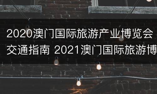 2020澳门国际旅游产业博览会交通指南 2021澳门国际旅游博览会