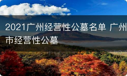 2021广州经营性公墓名单 广州市经营性公墓