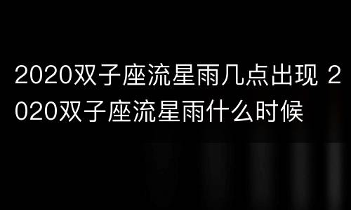 2020双子座流星雨几点出现 2020双子座流星雨什么时候