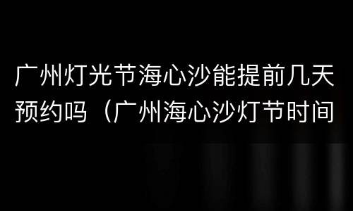 广州灯光节海心沙能提前几天预约吗（广州海心沙灯节时间）