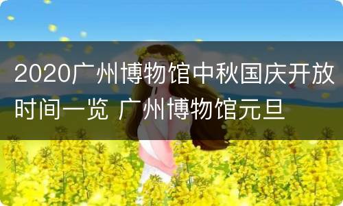 2020广州博物馆中秋国庆开放时间一览 广州博物馆元旦