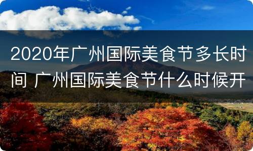 2020年广州国际美食节多长时间 广州国际美食节什么时候开始