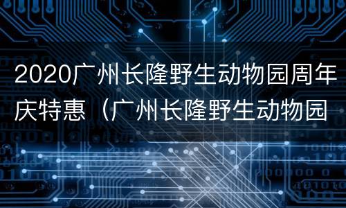 2020广州长隆野生动物园周年庆特惠（广州长隆野生动物园表演时间2020）