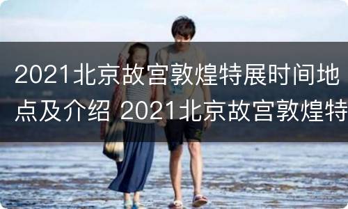 2021北京故宫敦煌特展时间地点及介绍 2021北京故宫敦煌特展时间地点及介绍图片