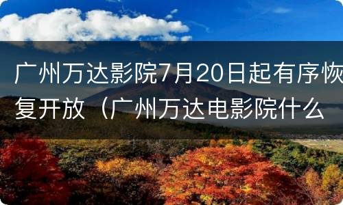 广州万达影院7月20日起有序恢复开放（广州万达电影院什么时候开门）