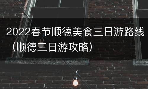 2022春节顺德美食三日游路线（顺德三日游攻略）