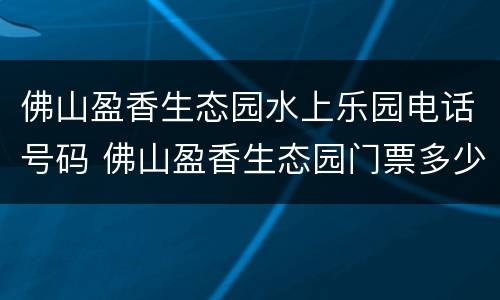 佛山盈香生态园水上乐园电话号码 佛山盈香生态园门票多少钱一张