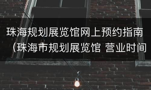 珠海规划展览馆网上预约指南（珠海市规划展览馆 营业时间）