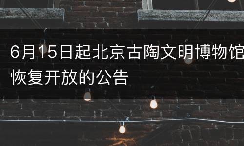 6月15日起北京古陶文明博物馆恢复开放的公告