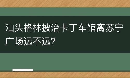 汕头格林披治卡丁车馆离苏宁广场远不远？